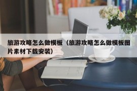 旅游攻略怎么做模板（旅游攻略怎么做模板图片素材下载安装）