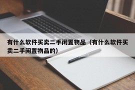 有什么软件买卖二手闲置物品（有什么软件买卖二手闲置物品的）