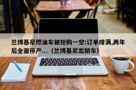 兰博基尼燃油车被抢购一空:订单排满,两年后全面停产...（兰博基尼出轿车）