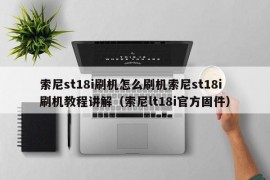 索尼st18i刷机怎么刷机索尼st18i刷机教程讲解（索尼lt18i官方固件）