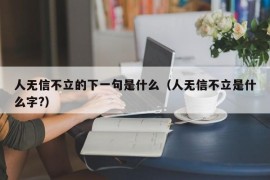 人无信不立的下一句是什么（人无信不立是什么字?）