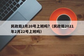 民政局2月20号上班吗?（民政局2021年2月22号上班吗）