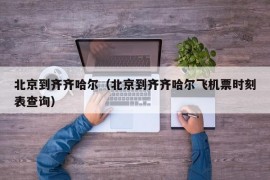 北京到齐齐哈尔（北京到齐齐哈尔飞机票时刻表查询）