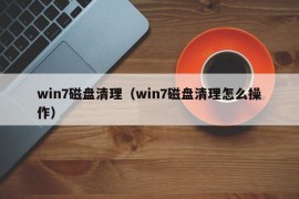 win7磁盘清理（win7磁盘清理怎么操作）