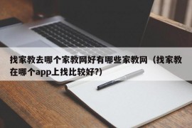 找家教去哪个家教网好有哪些家教网（找家教在哪个app上找比较好?）