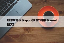 旅游攻略模板app（旅游攻略模板word图文）