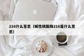 216什么意思（碱性磷酸酶216是什么意思）