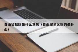 自由贸易区是什么意思（自由贸易区指的是什么）