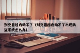 别克君越启动不了（别克君越启动不了出现防盗系统怎么办）