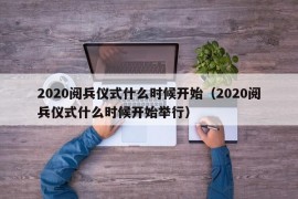 2020阅兵仪式什么时候开始（2020阅兵仪式什么时候开始举行）