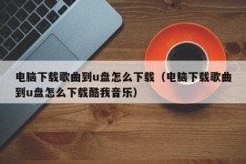 电脑下载歌曲到u盘怎么下载（电脑下载歌曲到u盘怎么下载酷我音乐）