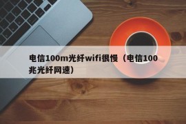 电信100m光纤wifi很慢（电信100兆光纤网速）