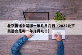 北京奥运会是哪一年几月几日（2022北京奥运会是哪一年几月几日）