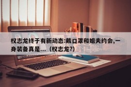 权志龙终于有新动态:戴口罩和姐夫约会,一身装备真是...（权志龙?）