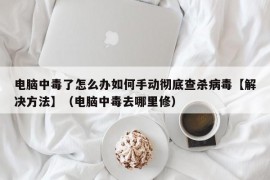 电脑中毒了怎么办如何手动彻底查杀病毒【解决方法】（电脑中毒去哪里修）