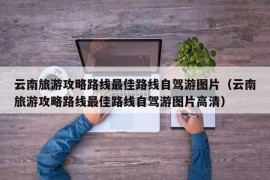 云南旅游攻略路线最佳路线自驾游图片（云南旅游攻略路线最佳路线自驾游图片高清）