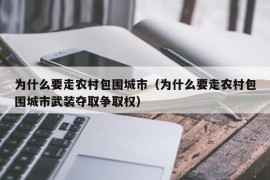 为什么要走农村包围城市（为什么要走农村包围城市武装夺取争取权）