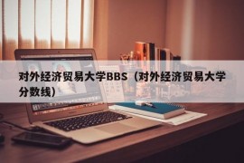 对外经济贸易大学BBS（对外经济贸易大学分数线）