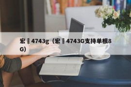 宏碁4743g（宏碁4743G支持单根8G）