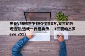 三菱V55帕杰罗EVO仅售8万,复古的外观造型,造就一代经典传...（三菱帕杰罗evo v55）