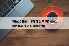 Win10和Win8有什么不同?Win10使用小技巧的简单介绍