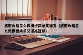 旅游攻略怎么做模板简单又漂亮（旅游攻略怎么做模板简单又漂亮视频）