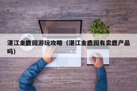 湛江金鹿园游玩攻略（湛江金鹿园有卖鹿产品吗）