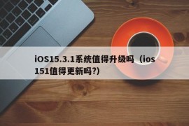 iOS15.3.1系统值得升级吗（ios151值得更新吗?）