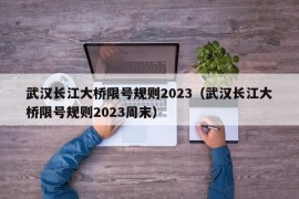 武汉长江大桥限号规则2023（武汉长江大桥限号规则2023周末）