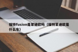 福特fusion是蒙迪欧吗（福特蒙迪欧是什么车）