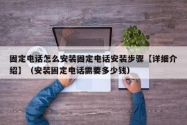 固定电话怎么安装固定电话安装步骤【详细介绍】（安装固定电话需要多少钱）