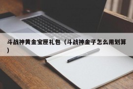 斗战神黄金宝匣礼包（斗战神金子怎么用划算）