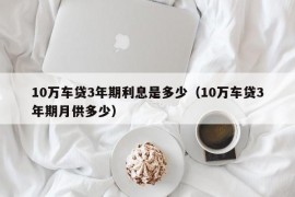 10万车贷3年期利息是多少（10万车贷3年期月供多少）