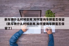 新车牌什么时候启用,如何查询车牌是否保留（新车牌什么时候启用,如何查询车牌是否保留了）