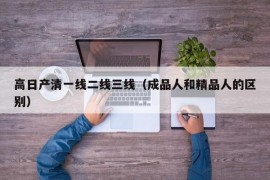 高日产清一线二线三线（成品人和精品人的区别）