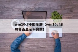 win10cf不能全屏（win10cf全屏界面显示不完整）