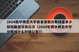 2024西华师范大学各省录取分数线是多少投档最低分及位次（2020年西华师范大学分数线什么时候公布?）