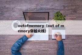 outofmemory（out of memory穿越火线）