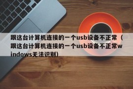 跟这台计算机连接的一个usb设备不正常（跟这台计算机连接的一个usb设备不正常windows无法识别）