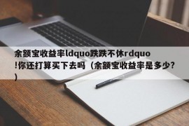 余额宝收益率ldquo跌跌不休rdquo!你还打算买下去吗（余额宝收益率是多少?）