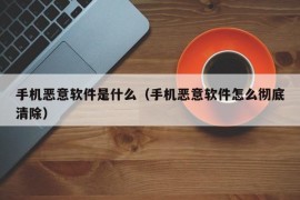 手机恶意软件是什么（手机恶意软件怎么彻底清除）