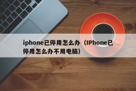 iphone已停用怎么办（IPhone已停用怎么办不用电脑）