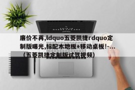 廉价不再,ldquo五菱凯捷rdquo定制版曝光,标配木地板+移动桌板!-...（五菱凯捷定制版试驾视频）