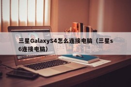 三星GalaxyS4怎么连接电脑（三星s6连接电脑）