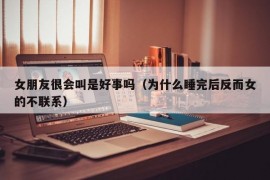 女朋友很会叫是好事吗（为什么睡完后反而女的不联系）