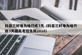 科目三好难为啥只练3天（科目三好难为啥只练3天疆高考招生网2018）