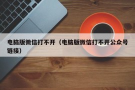 电脑版微信打不开（电脑版微信打不开公众号链接）