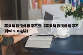 苹果屏幕镜像搜索不到（苹果屏幕镜像搜索不到win10电脑）