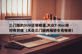 三门版的SUV还带敞篷,大众T-Roc绝对帅到爆（大众三门版两厢轿车有哪些）