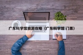 广东科学馆旅游攻略（广东科学馆 门票）